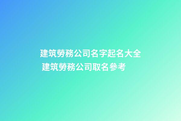 建筑勞務公司名字起名大全 建筑勞務公司取名參考-第1張-公司起名-玄機派